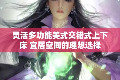 灵活多功能美式交错式上下床 宜居空间的理想选择