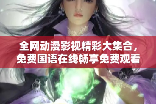 全网动漫影视精彩大集合，免费国语在线畅享免费观看平台