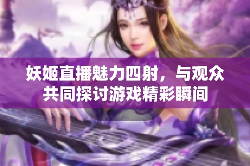 妖姬直播魅力四射，与观众共同探讨游戏精彩瞬间