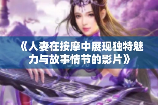 《人妻在按摩中展现独特魅力与故事情节的影片》