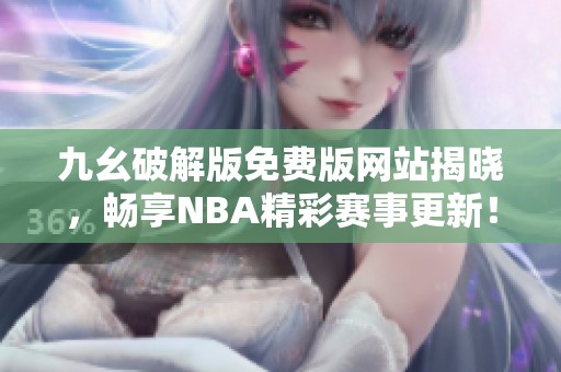 九幺破解版免费版网站揭晓，畅享NBA精彩赛事更新！