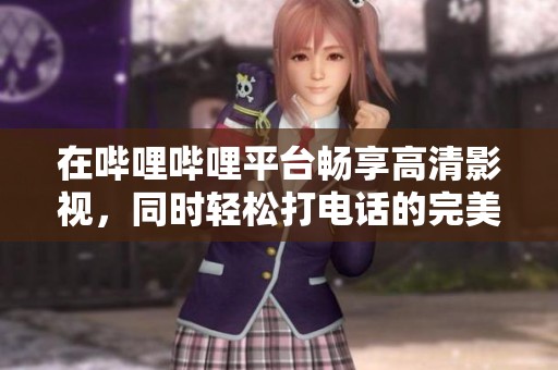 在哔哩哔哩平台畅享高清影视，同时轻松打电话的完美体验