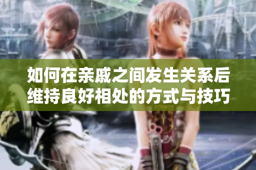 如何在亲戚之间发生关系后维持良好相处的方式与技巧