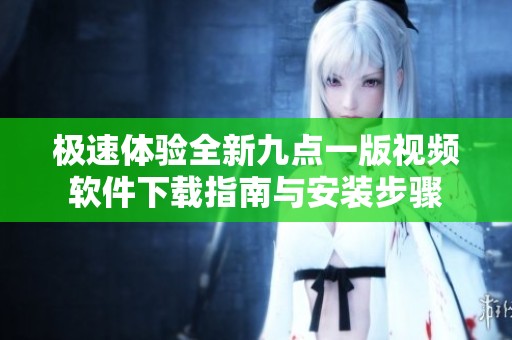 极速体验全新九点一版视频软件下载指南与安装步骤