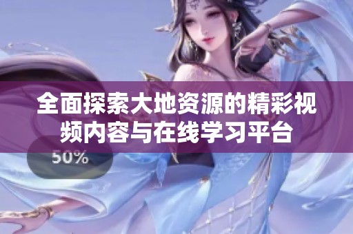 全面探索大地资源的精彩视频内容与在线学习平台