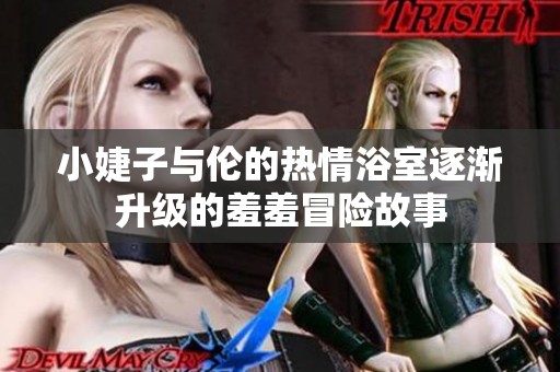 小婕子与伦的热情浴室逐渐升级的羞羞冒险故事