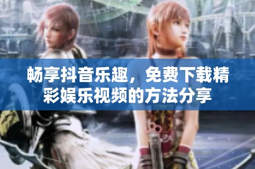 畅享抖音乐趣，免费下载精彩娱乐视频的方法分享