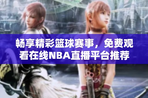 畅享精彩篮球赛事，免费观看在线NBA直播平台推荐