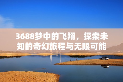 3688梦中的飞翔，探索未知的奇幻旅程与无限可能