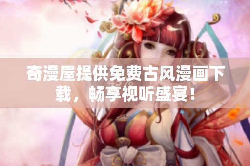 奇漫屋提供免费古风漫画下载，畅享视听盛宴！