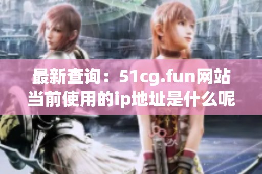 最新查询：51cg.fun网站当前使用的ip地址是什么呢