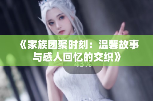 《家族团聚时刻：温馨故事与感人回忆的交织》