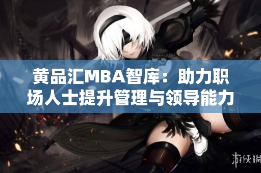 黄品汇MBA智库：助力职场人士提升管理与领导能力