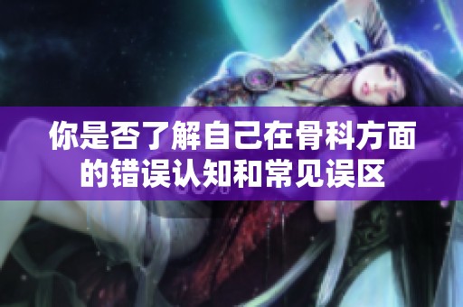 你是否了解自己在骨科方面的错误认知和常见误区