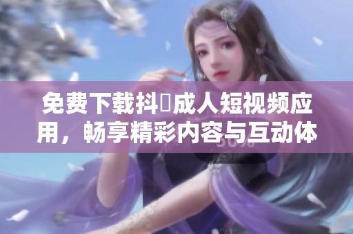 免费下载抖抈成人短视频应用，畅享精彩内容与互动体验