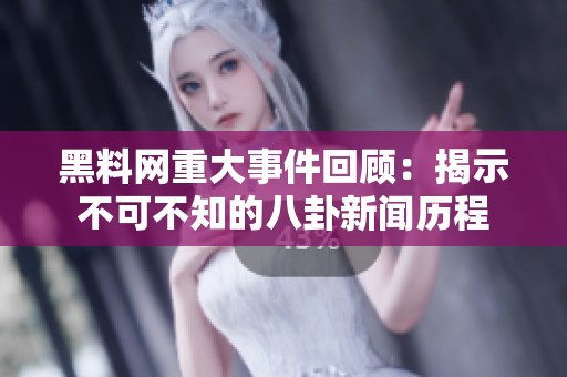 黑料网重大事件回顾：揭示不可不知的八卦新闻历程
