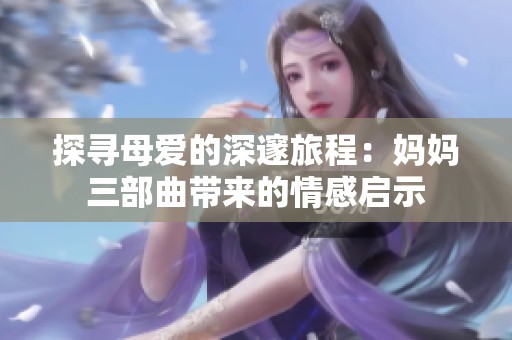 探寻母爱的深邃旅程：妈妈三部曲带来的情感启示