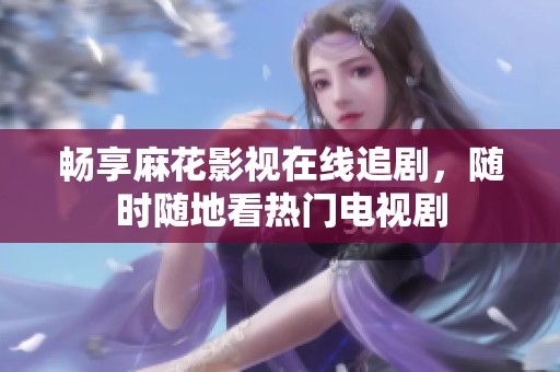 畅享麻花影视在线追剧，随时随地看热门电视剧