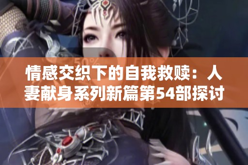 情感交织下的自我救赎：人妻献身系列新篇第54部探讨