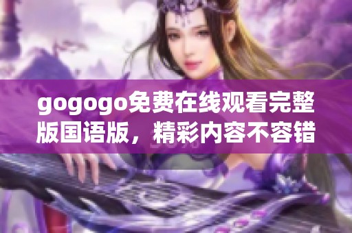 gogogo免费在线观看完整版国语版，精彩内容不容错过