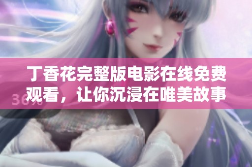 丁香花完整版电影在线免费观看，让你沉浸在唯美故事中