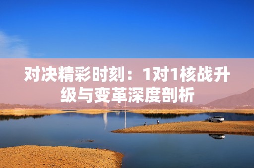 对决精彩时刻：1对1核战升级与变革深度剖析