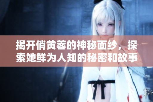 揭开俏黄蓉的神秘面纱，探索她鲜为人知的秘密和故事