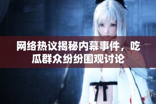 网络热议揭秘内幕事件，吃瓜群众纷纷围观讨论