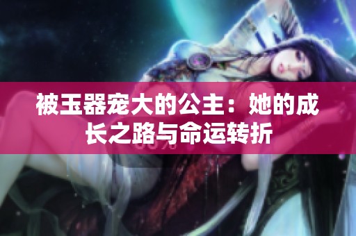 被玉器宠大的公主：她的成长之路与命运转折