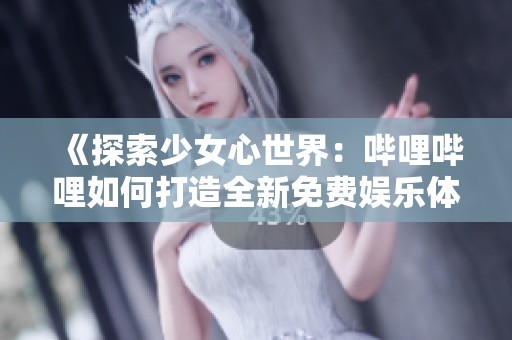 《探索少女心世界：哔哩哔哩如何打造全新免费娱乐体验》