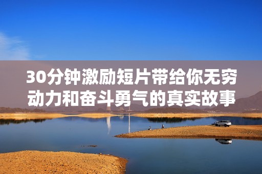 30分钟激励短片带给你无穷动力和奋斗勇气的真实故事