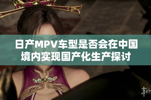 日产MPV车型是否会在中国境内实现国产化生产探讨