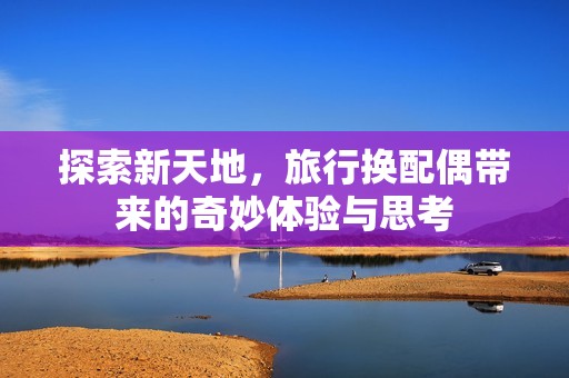 探索新天地，旅行换配偶带来的奇妙体验与思考