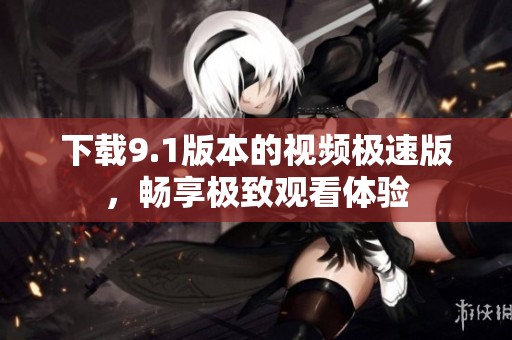 下载9.1版本的视频极速版，畅享极致观看体验