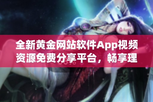 全新黄金网站软件App视频资源免费分享平台，畅享理财资讯
