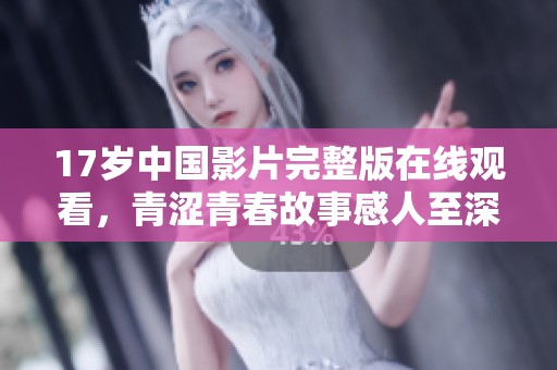 17岁中国影片完整版在线观看，青涩青春故事感人至深