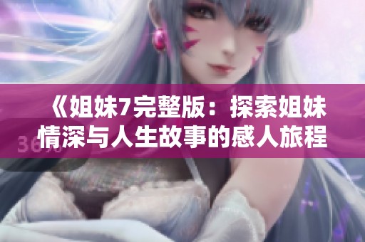 《姐妹7完整版：探索姐妹情深与人生故事的感人旅程》