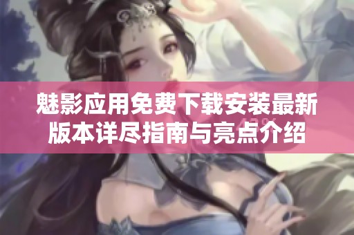 魅影应用免费下载安装最新版本详尽指南与亮点介绍
