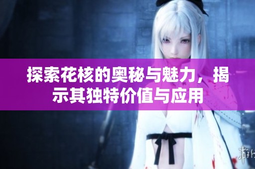 探索花核的奥秘与魅力，揭示其独特价值与应用