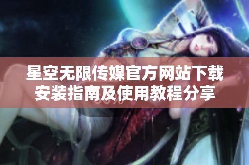星空无限传媒官方网站下载安装指南及使用教程分享