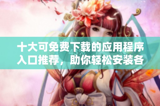 十大可免费下载的应用程序入口推荐，助你轻松安装各种软件