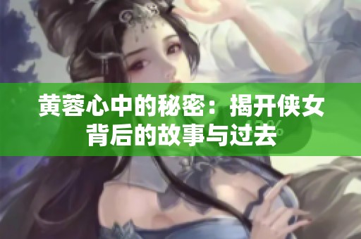 黄蓉心中的秘密：揭开侠女背后的故事与过去