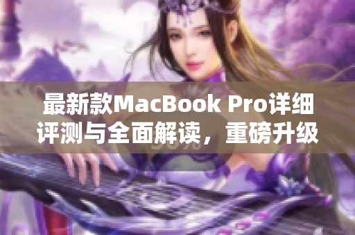 最新款MacBook Pro详细评测与全面解读，重磅升级引关注