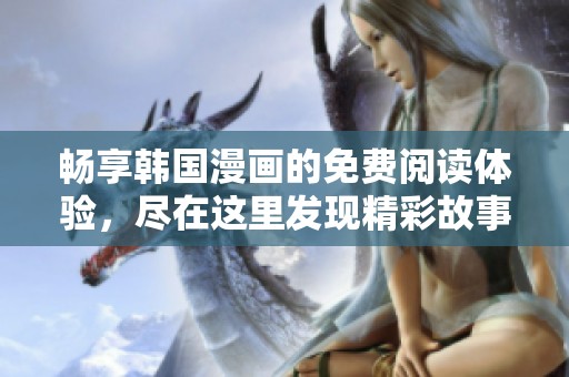 畅享韩国漫画的免费阅读体验，尽在这里发现精彩故事