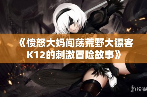 《愤怒大妈闯荡荒野大镖客K12的刺激冒险故事》