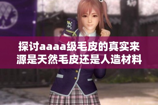 探讨aaaa级毛皮的真实来源是天然毛皮还是人造材料