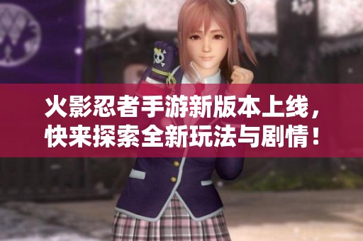 火影忍者手游新版本上线，快来探索全新玩法与剧情！