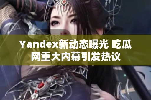 Yandex新动态曝光 吃瓜网重大内幕引发热议