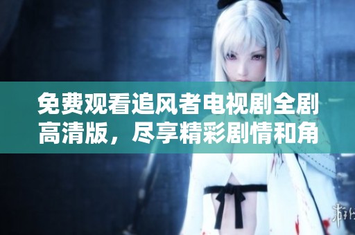 免费观看追风者电视剧全剧高清版，尽享精彩剧情和角色魅力