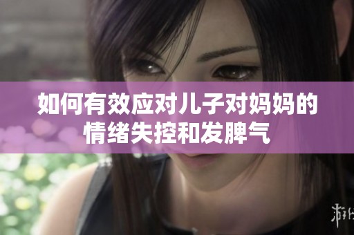 如何有效应对儿子对妈妈的情绪失控和发脾气